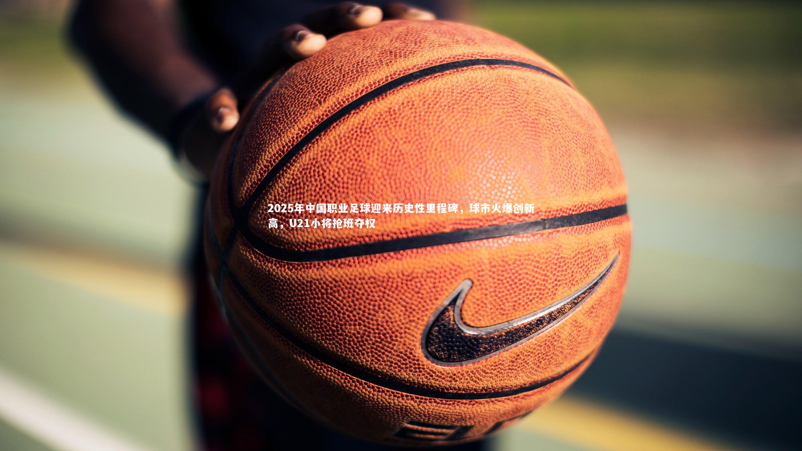 2025年中国职业足球迎来历史性里程碑，球市火爆创新高，U21小将抢班夺权