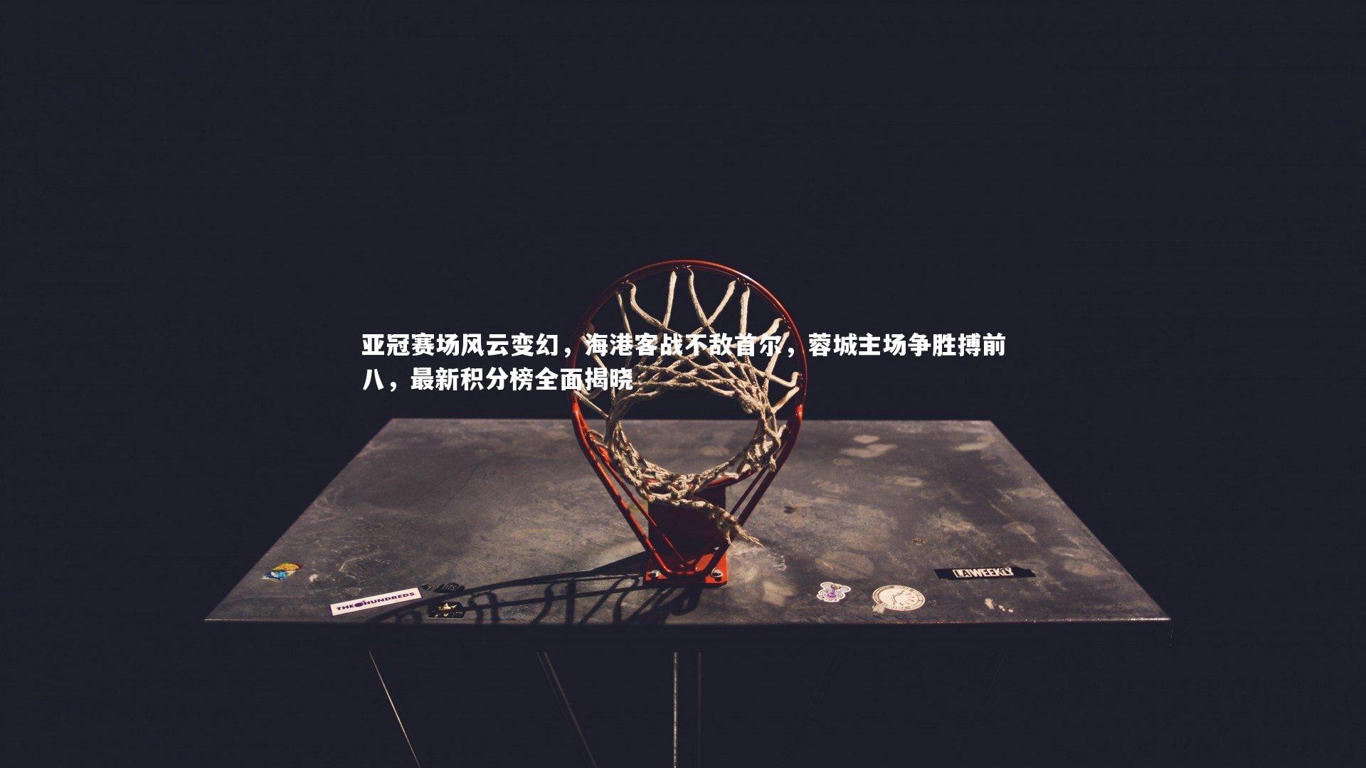 亚冠赛场风云变幻,海港客战不敌首尔,蓉城主场争胜搏前八,最新积分榜全面揭晓