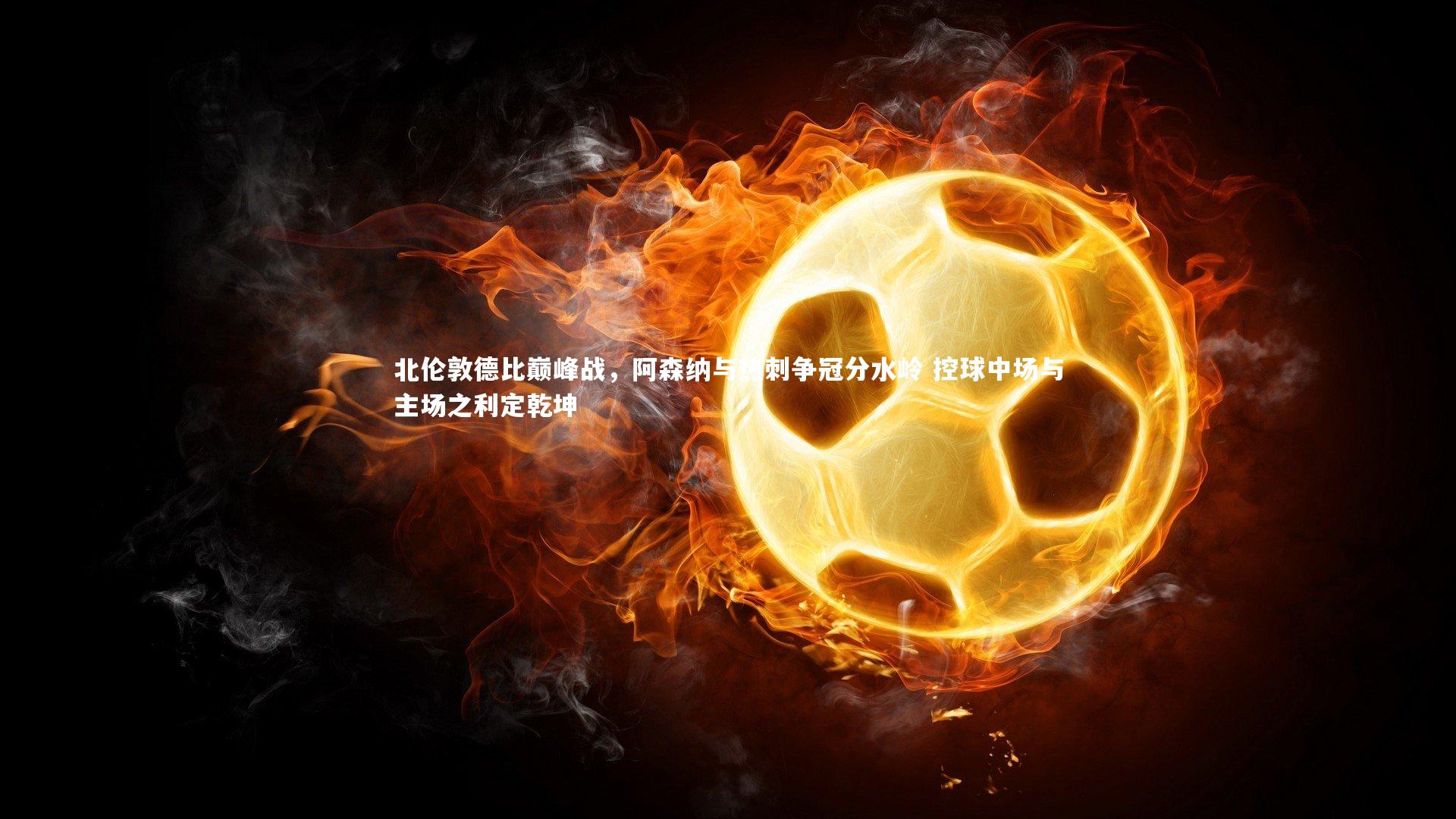 北伦敦德比巅峰战,阿森纳与热刺争冠分水岭 控球中场与主场之利定乾坤