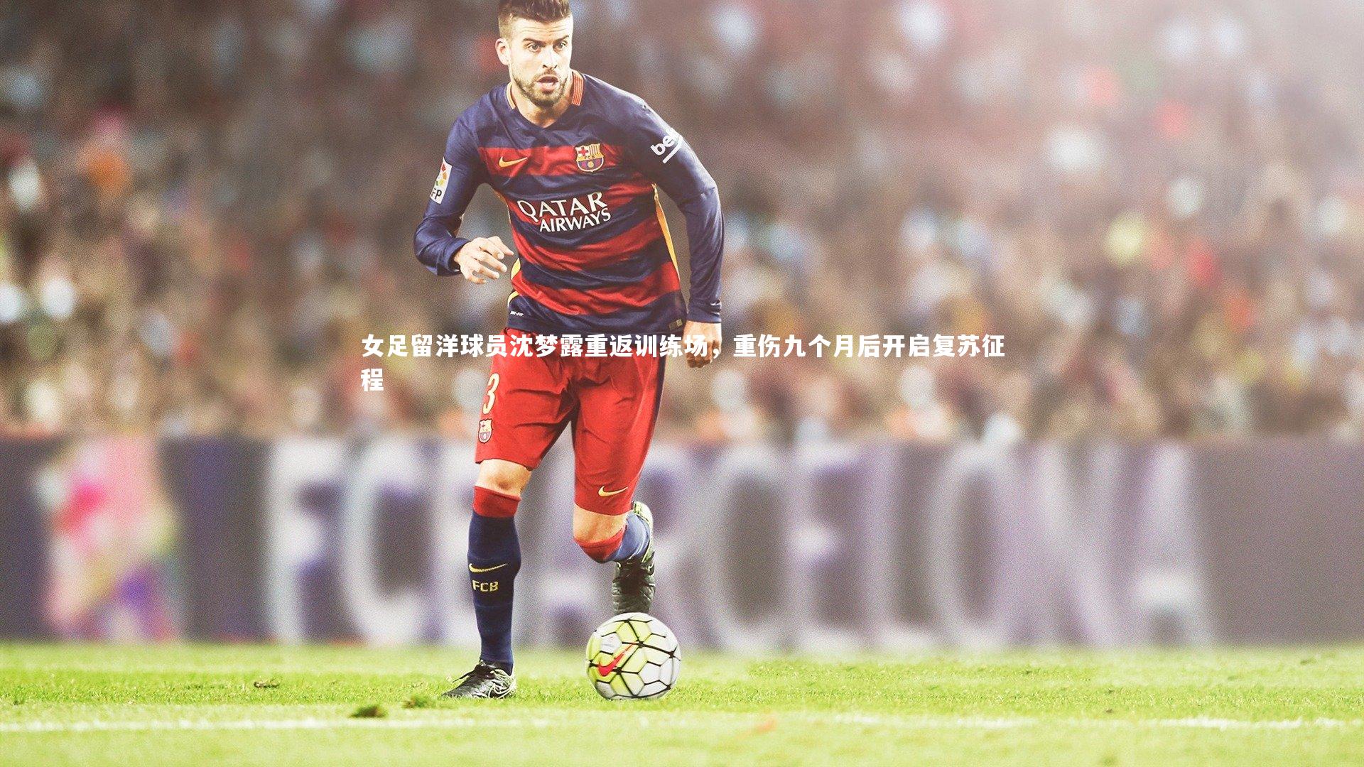 女足留洋球员沈梦露重返训练场，重伤九个月后开启复苏征程